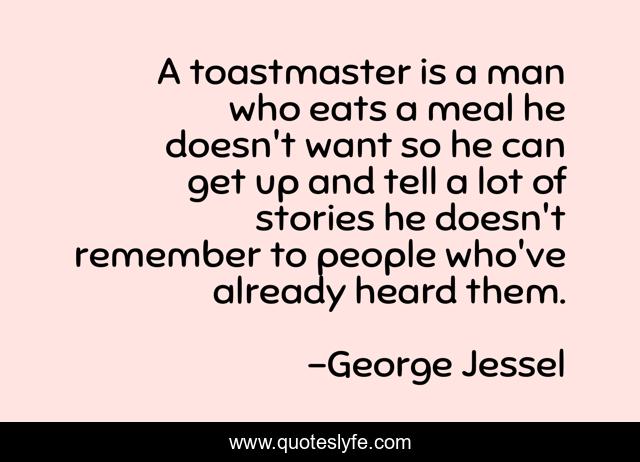A toastmaster is a man who eats a meal he doesn't want so he can get up and tell a lot of stories he doesn't remember to people who've already heard them.