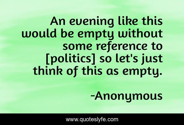 An evening like this would be empty without some reference to [politics] so let's just think of this as empty.