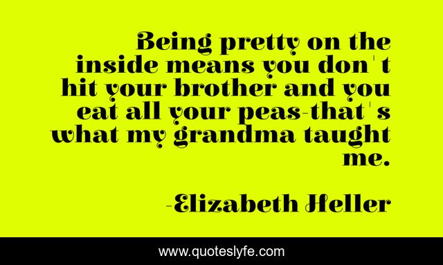 Being pretty on the inside means you don't hit your brother and you eat all your peas-that's what my grandma taught me.