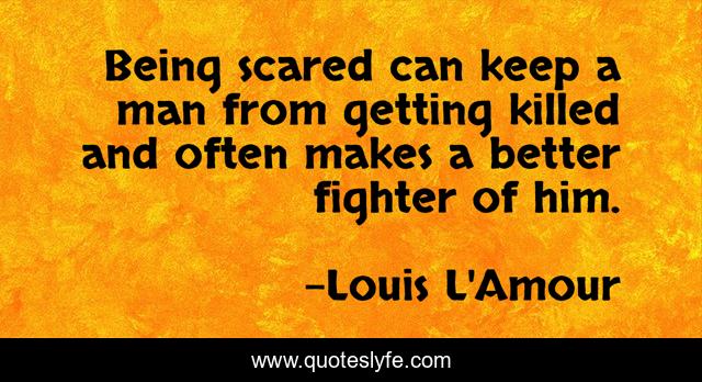 Being scared can keep a man from getting killed and often makes a better fighter of him.