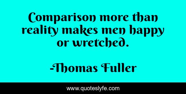 Comparison more than reality makes men happy or wretched.