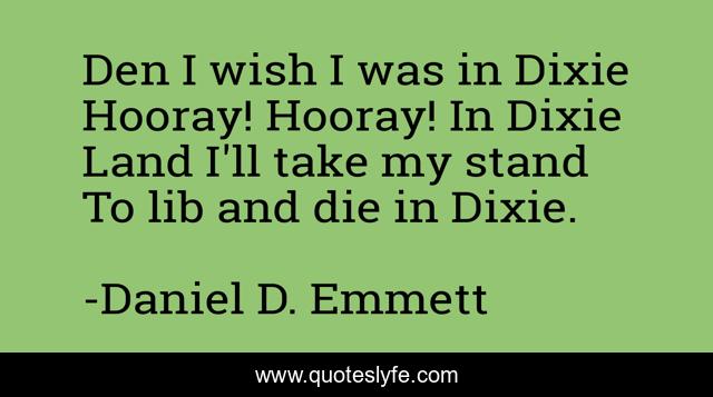 Den I wish I was in Dixie Hooray! Hooray! In Dixie Land I'll take my stand To lib and die in Dixie.