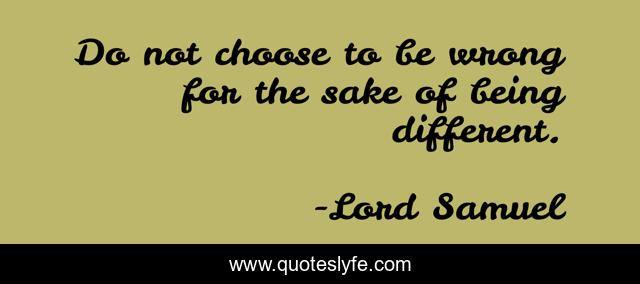 Do not choose to be wrong for the sake of being different.