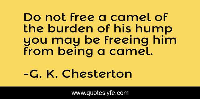Do not free a camel of the burden of his hump you may be freeing him from being a camel.