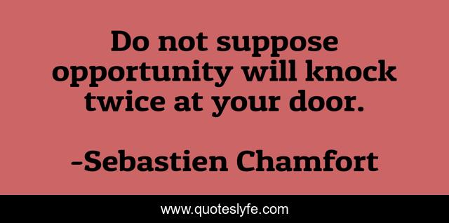Do not suppose opportunity will knock twice at your door.