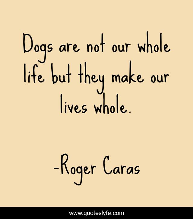 Dogs are not our whole life but they make our lives whole.