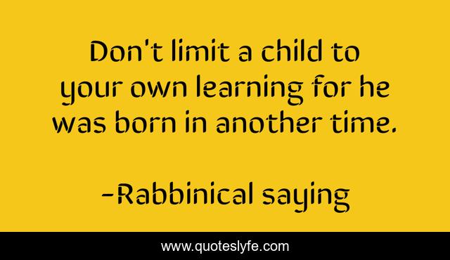 Don't limit a child to your own learning for he was born in another time.