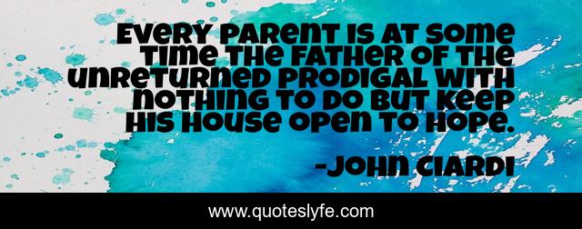 Every parent is at some time the father of the unreturned prodigal with nothing to do but keep his house open to hope.