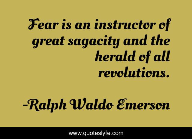 Fear is an instructor of great sagacity and the herald of all revolutions.