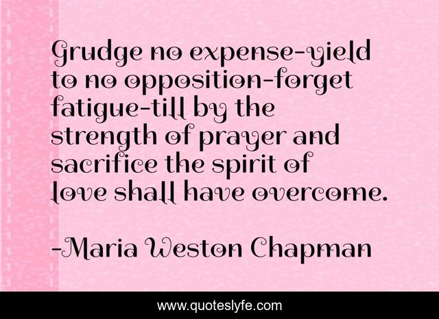 Grudge no expense-yield to no opposition-forget fatigue-till by the strength of prayer and sacrifice the spirit of love shall have overcome.