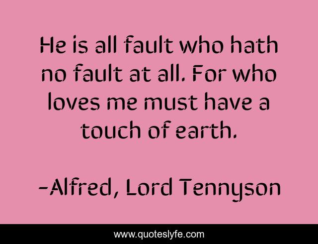 He is all fault who hath no fault at all. For who loves me must have a touch of earth.