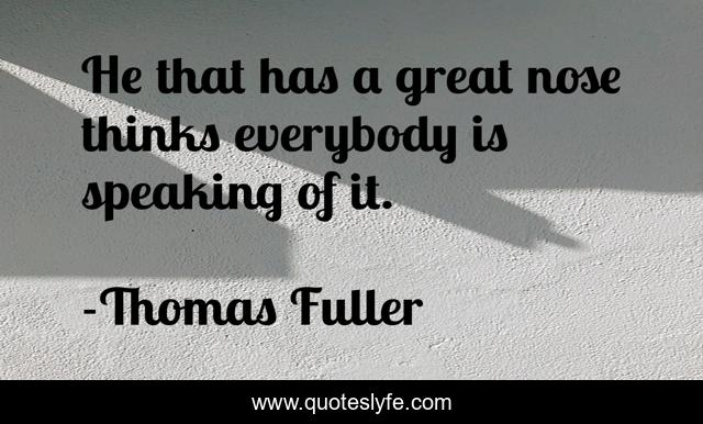 He that has a great nose thinks everybody is speaking of it.