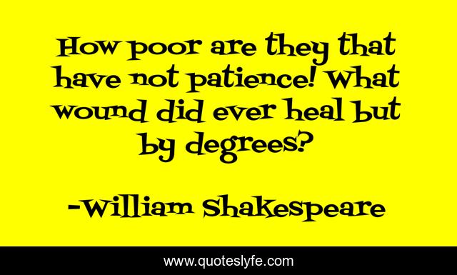 How poor are they that have not patience! What wound did ever heal but by degrees?