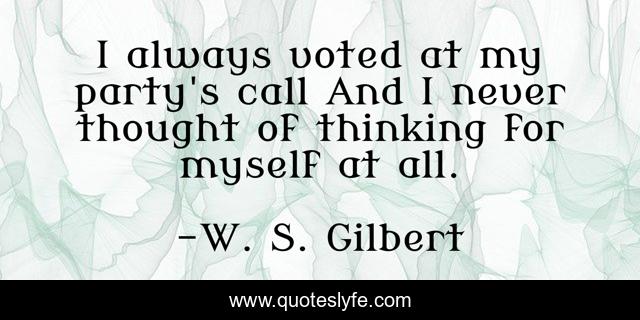 I always voted at my party's call And I never thought of thinking for myself at all.