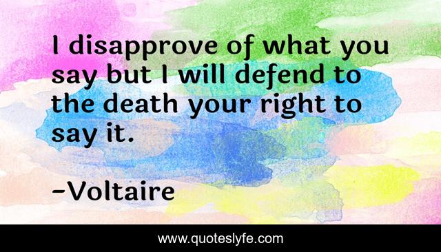 I disapprove of what you say but I will defend to the death your right to say it.