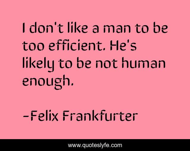 I don't like a man to be too efficient. He's likely to be not human enough.