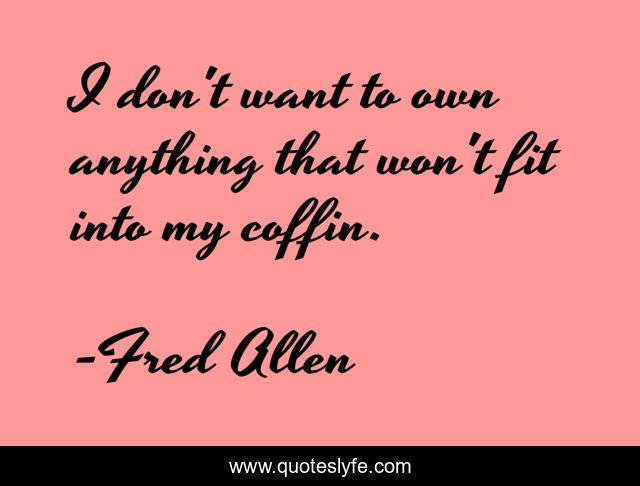 I don't want to own anything that won't fit into my coffin.