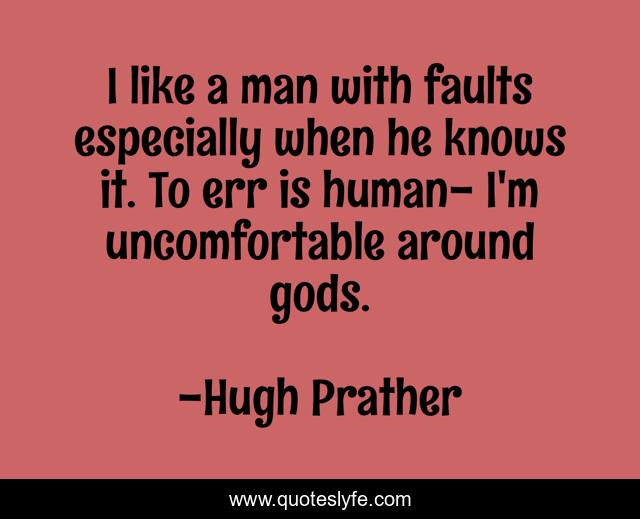 I like a man with faults especially when he knows it. To err is human- I'm uncomfortable around gods.