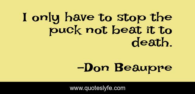I only have to stop the puck not beat it to death.