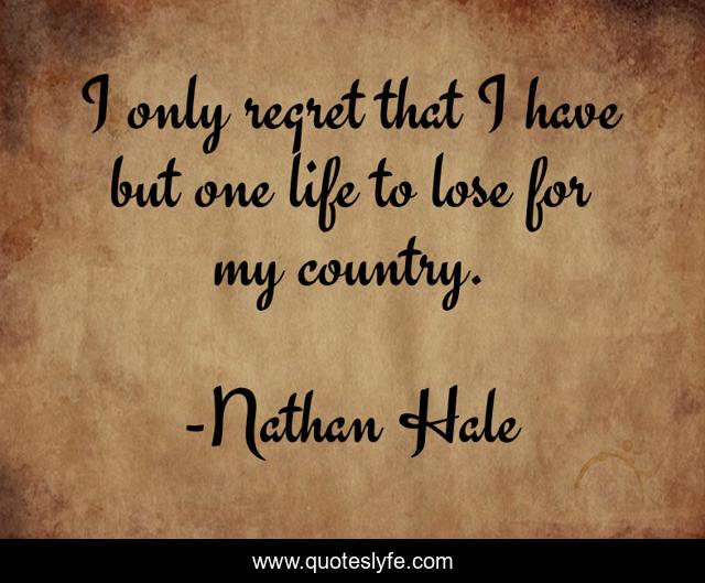 I only regret that I have but one life to lose for my country.