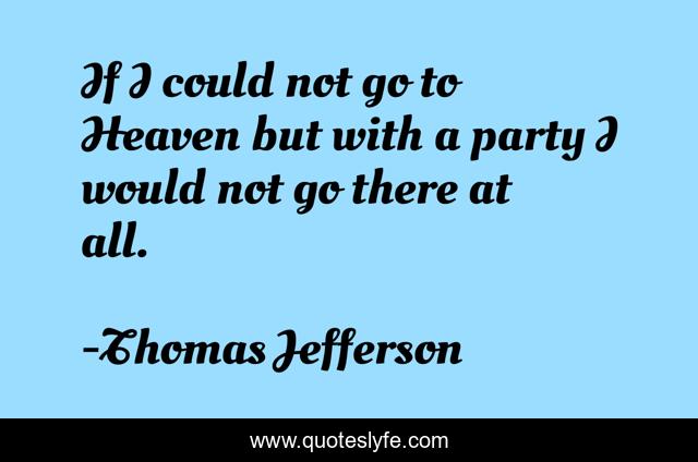 If I could not go to Heaven but with a party I would not go there at all.