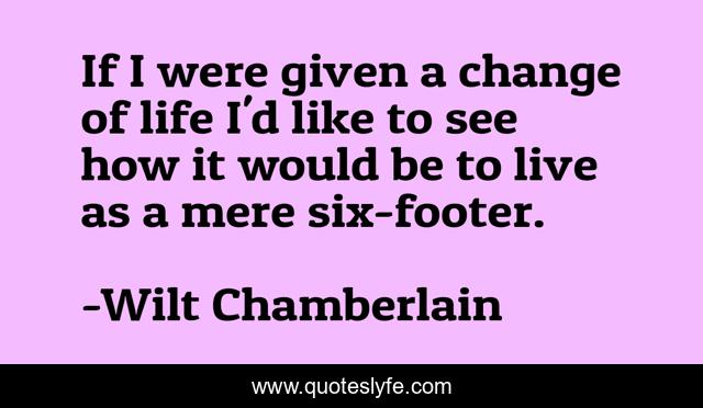 If I were given a change of life I'd like to see how it would be to live as a mere six-footer.