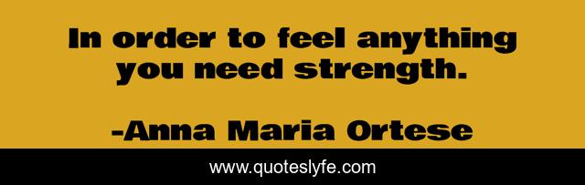 In order to feel anything you need strength.