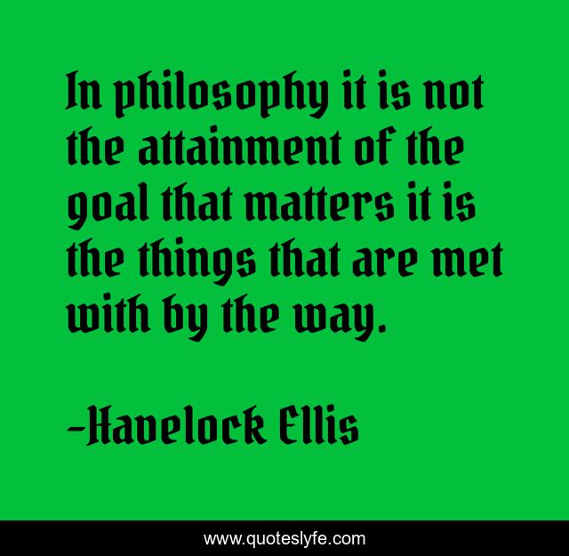 In philosophy it is not the attainment of the goal that matters it is the things that are met with by the way.