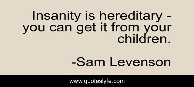Insanity is hereditary - you can get it from your children.