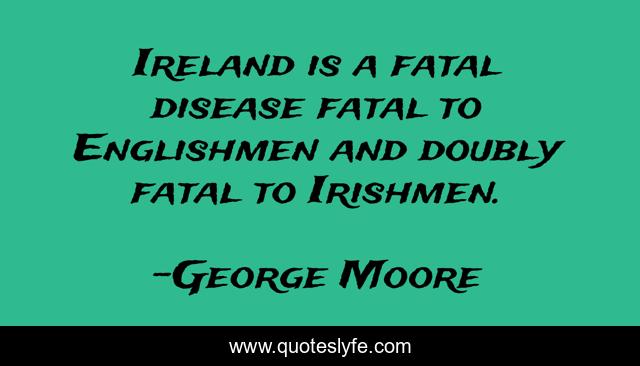 Ireland is a fatal disease fatal to Englishmen and doubly fatal to Irishmen.