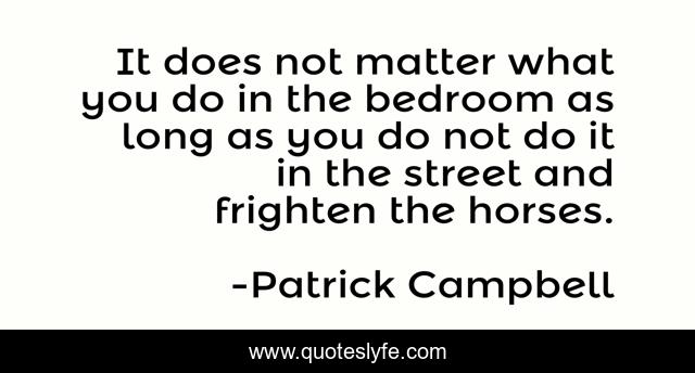 It does not matter what you do in the bedroom as long as you do not do it in the street and frighten the horses.