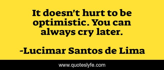 It doesn't hurt to be optimistic. You can always cry later.