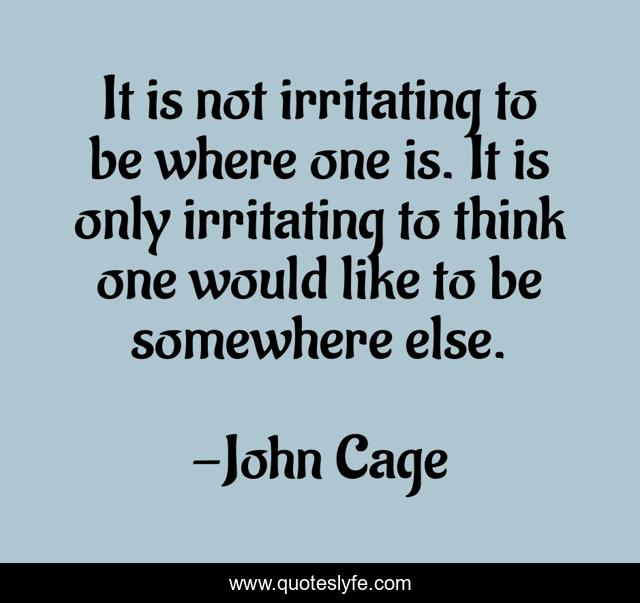 It is not irritating to be where one is. It is only irritating to think one would like to be somewhere else.