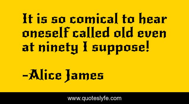 It is so comical to hear oneself called old even at ninety I suppose!