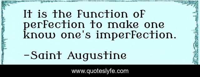 It is the function of perfection to make one know one's imperfection.
