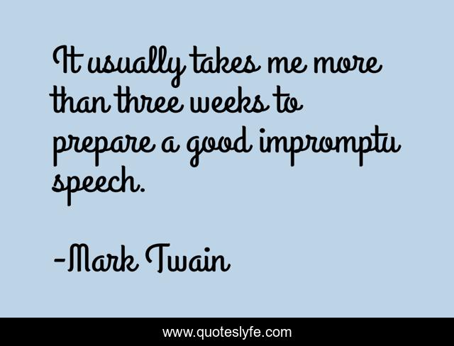 It usually takes me more than three weeks to prepare a good impromptu speech.