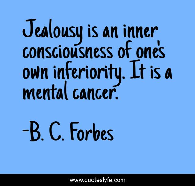 Jealousy is an inner consciousness of one's own inferiority. It is a mental cancer.