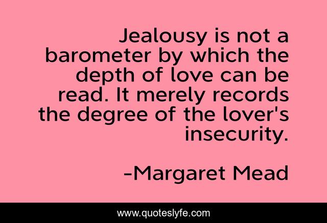 Jealousy is not a barometer by which the depth of love can be read. It merely records the degree of the lover's insecurity.