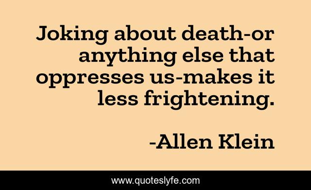 Joking about death-or anything else that oppresses us-makes it less frightening.