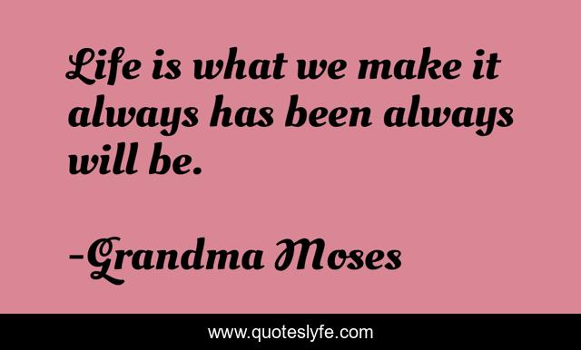 Life is what we make it always has been always will be.