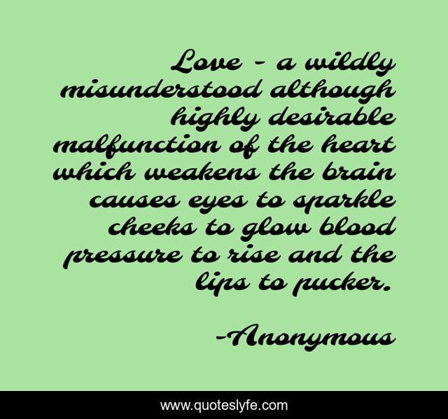 Love - a wildly misunderstood although highly desirable malfunction of the heart which weakens the brain causes eyes to sparkle cheeks to glow blood pressure to rise and the lips to pucker.