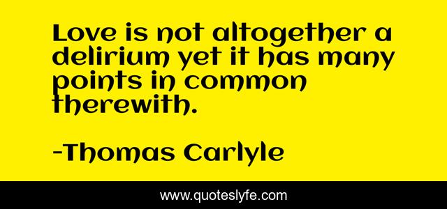 Love is not altogether a delirium yet it has many points in common therewith.