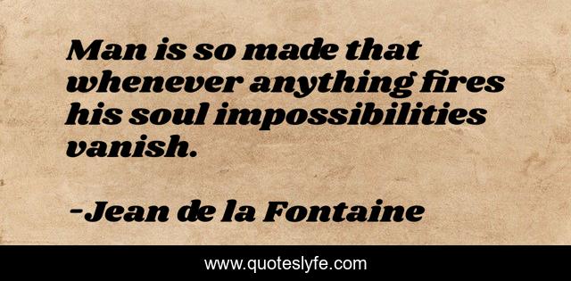 Man is so made that whenever anything fires his soul impossibilities vanish.