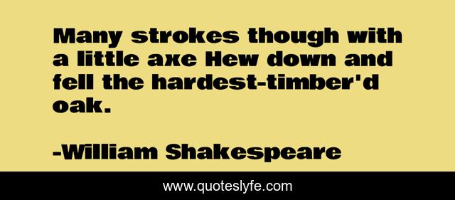 Many strokes though with a little axe Hew down and fell the hardest-timber'd oak.