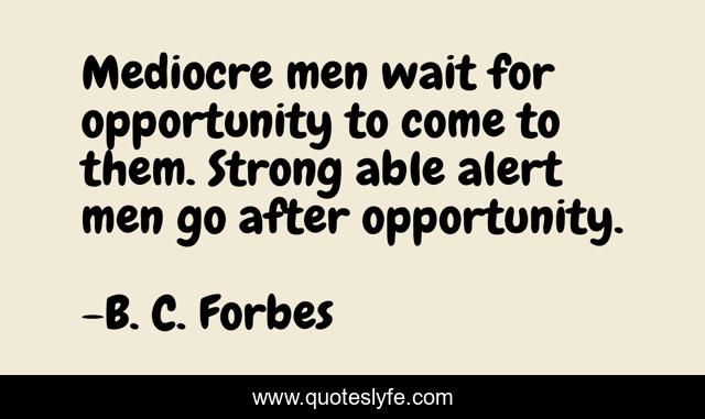 Mediocre men wait for opportunity to come to them. Strong able alert men go after opportunity.