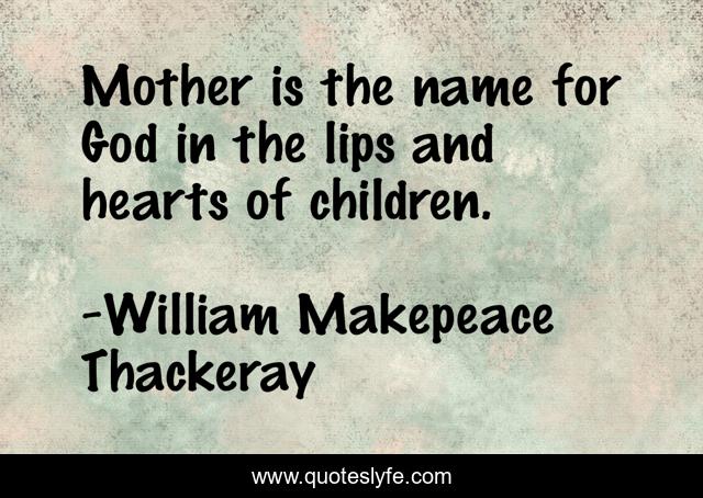 Mother is the name for God in the lips and hearts of children.