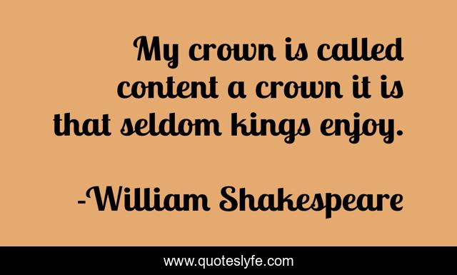 My crown is called content a crown it is that seldom kings enjoy.