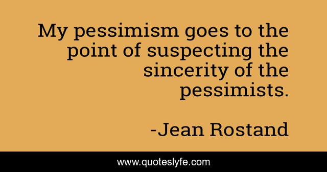 My pessimism goes to the point of suspecting the sincerity of the pessimists.