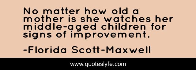 No matter how old a mother is she watches her middle-aged children for signs of improvement.
