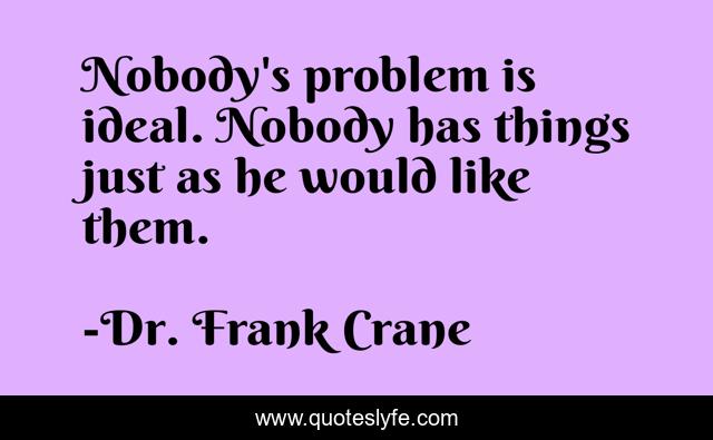 Nobody's problem is ideal. Nobody has things just as he would like them.